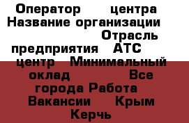 Оператор Call-центра › Название организации ­ Holiday travel › Отрасль предприятия ­ АТС, call-центр › Минимальный оклад ­ 45 000 - Все города Работа » Вакансии   . Крым,Керчь